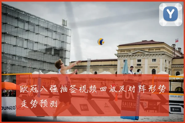 欧冠八强抽签视频回放及对阵形势走势预测