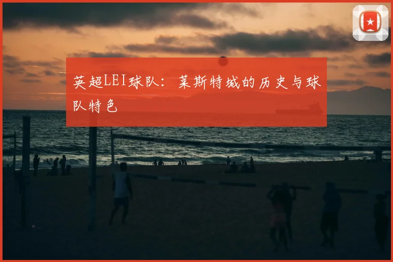 英超LEI球队：莱斯特城的历史与球队特色