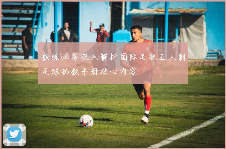 教练必备深入解析国际足联五人制足球执教手册核心内容