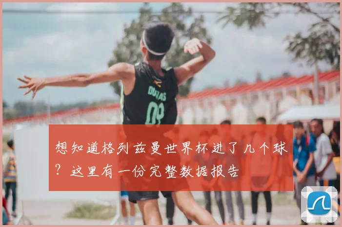 想知道格列兹曼世界杯进了几个球？这里有一份完整数据报告