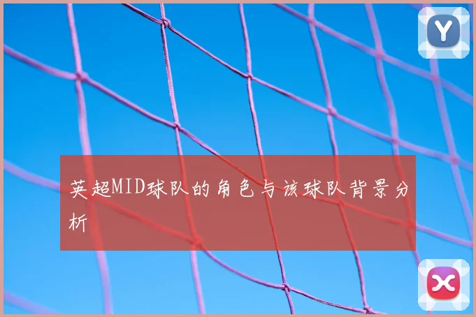 英超MID球队的角色与该球队背景分析