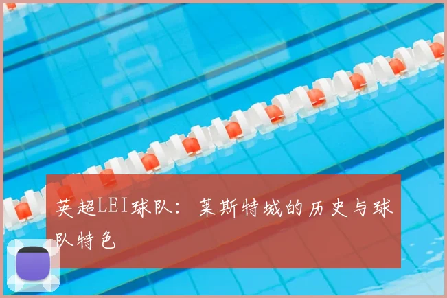 英超LEI球队：莱斯特城的历史与球队特色