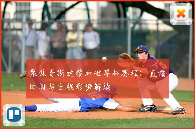 聚焦哥斯达黎加世界杯赛程：直播时间与出线形势解读