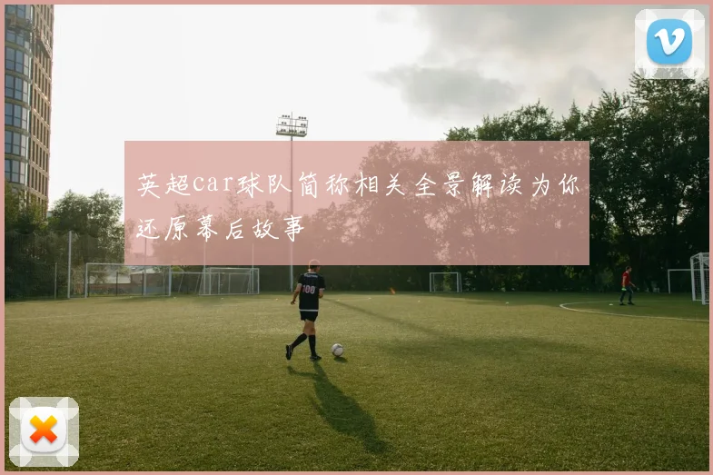 英超car球队简称相关全景解读为你还原幕后故事