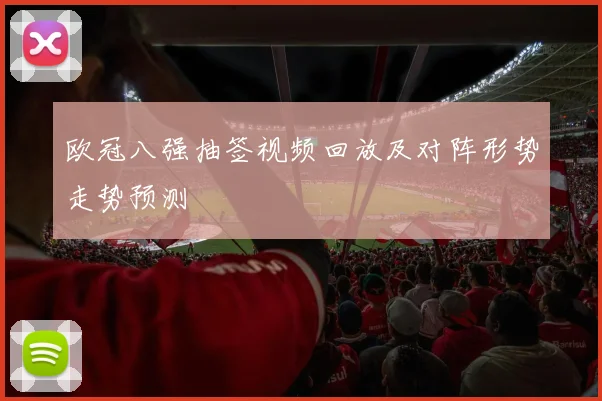 欧冠八强抽签视频回放及对阵形势走势预测